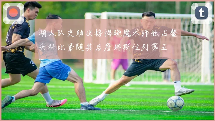 湖人队史助攻榜揭晓魔术师独占鳌头科比紧随其后詹姆斯位列第五