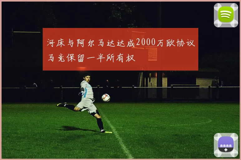河床与阿尔马达达成2000万欧协议马竞保留一半所有权