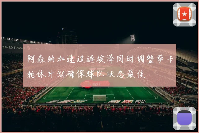 阿森纳加速追逐埃泽同时调整萨卡轮休计划确保球队状态最佳