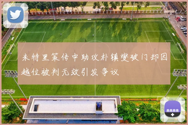 米特里策传中助攻朴镇燮破门却因越位被判无效引发争议